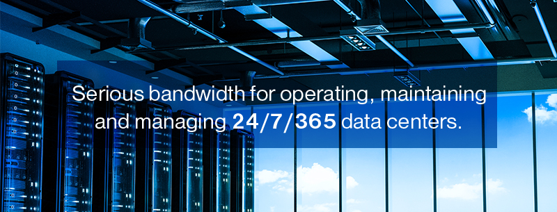 Serious bandwidth for operating, maintaining and managing 24/7/365 data centers.
