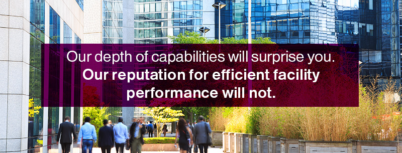 Our depth of capabilities will surprise you. Our reputation for efficient facility performance will not.